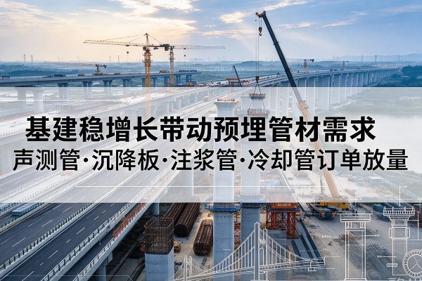 天峻基建稳增长带动预埋监测管材需求,声测管、沉降板、注浆管订单持续放量