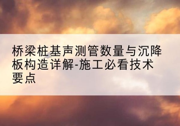 天峻桩基需要预埋几根声测管？-桥梁桩基声测管数量与沉降板构造详解-施工必看技术要点